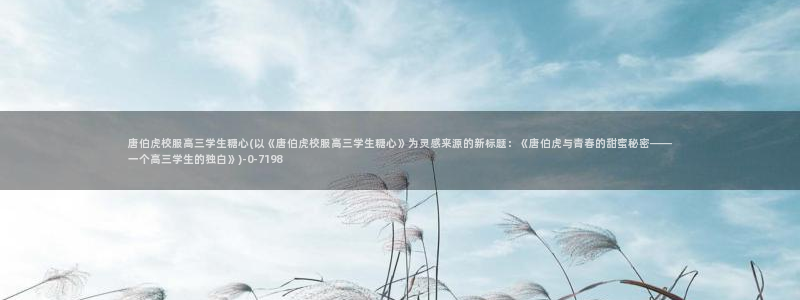 糖心vlog官方版：唐伯虎校服高三学生糖心(以《唐伯虎校服高三学生糖心》为灵感来源的新标题：《唐伯虎与青春的甜蜜秘密——一个高三学生的独白》)