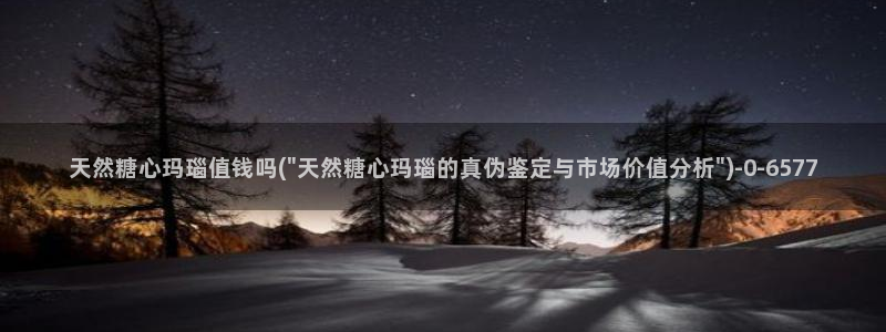 糖心vlog在线观看：天然糖心玛瑙值钱吗(\