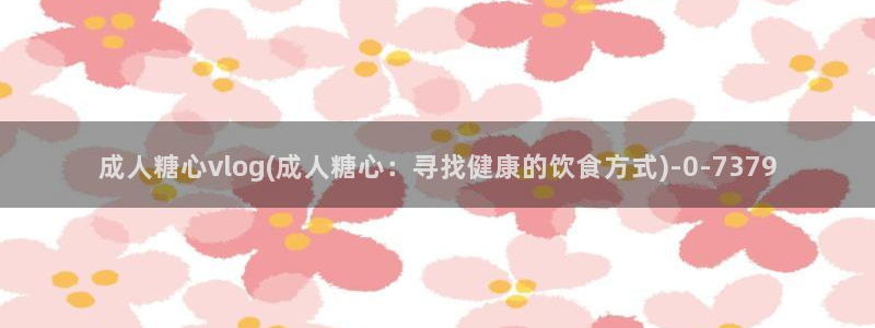 糖心国产传媒vlog：成人糖心vlog(成人糖心：寻找健康的饮食方式)