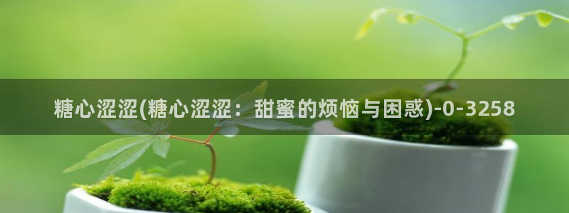 糖心vlog梦梦：糖心涩涩(糖心涩涩：甜蜜的烦恼与困惑)