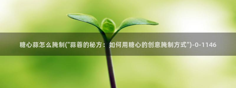 糖心vlog新官网入口：糖心蒜怎么腌制(\