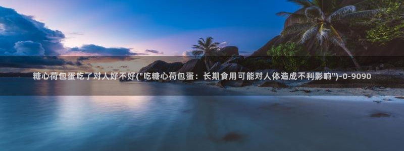 糖心vlog在线进入：糖心荷包蛋吃了对人好不好(\
